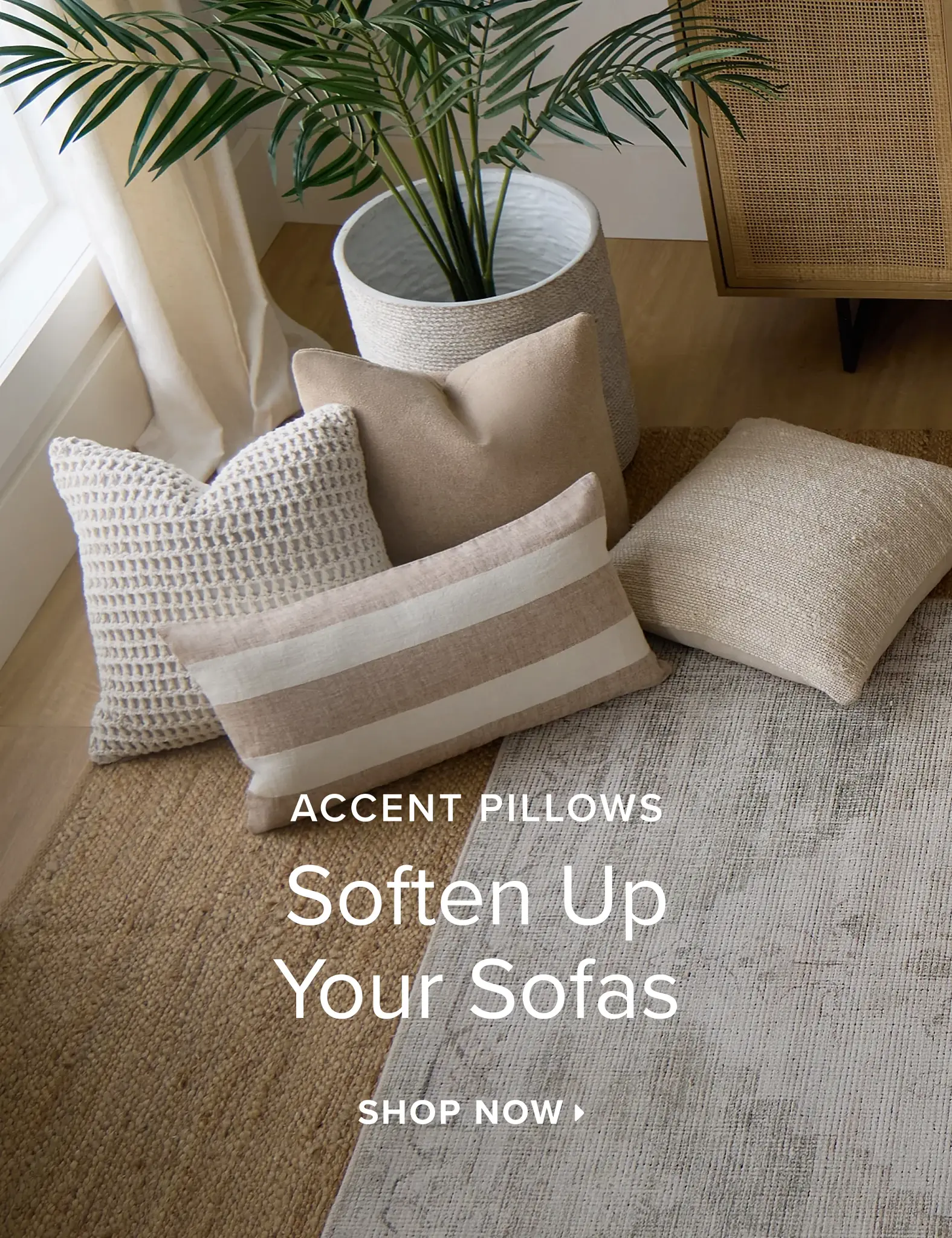 Accent Pillows. Soften Up Your Sofas. Shop Now. Accent Pillows. Soften Up Your Sofas. Shop Now.