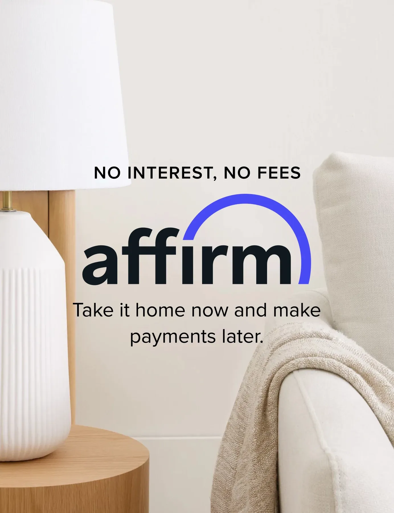 No Interest, No Fees. Affirm. Take It Home Now And Make Payments Later.