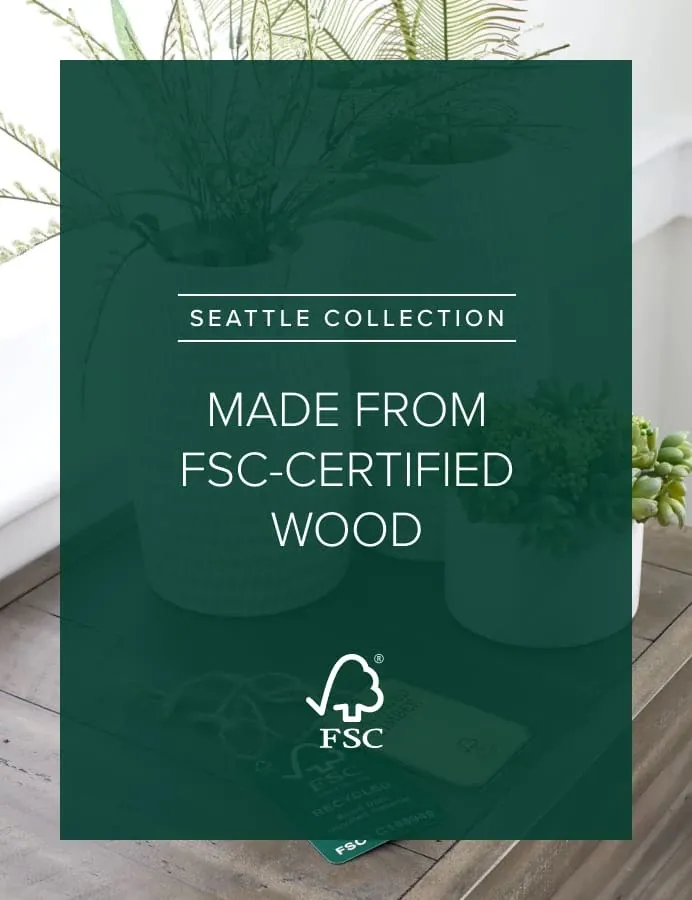 Seattle Collection. Made From FSC-Certified Wood.